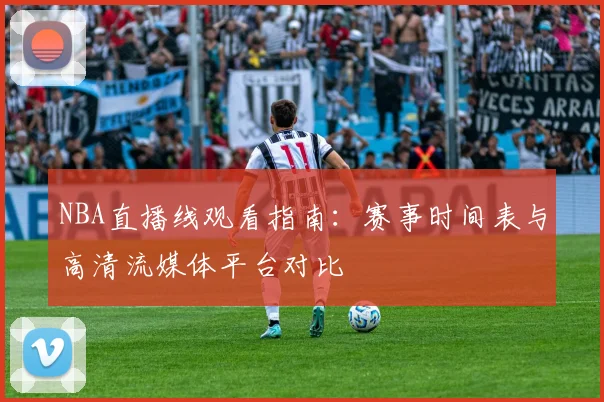 NBA直播线观看指南：赛事时间表与高清流媒体平台对比
