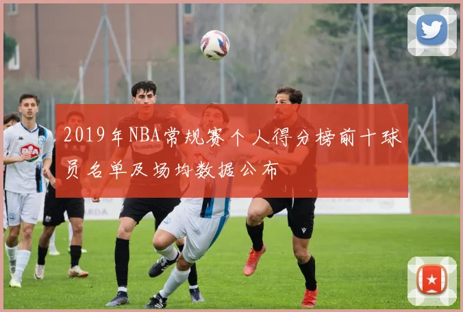 2019年NBA常规赛个人得分榜前十球员名单及场均数据公布