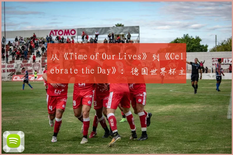 从《Time of Our Lives》到《Celebrate the Day》：德国世界杯主题歌全